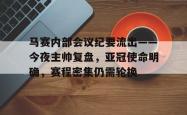 九游体育下载-关于马赛内部会议纪要流出——今夜主帅复盘，亚冠使命明确，赛程密集仍需轮换的信息-九游体育下载